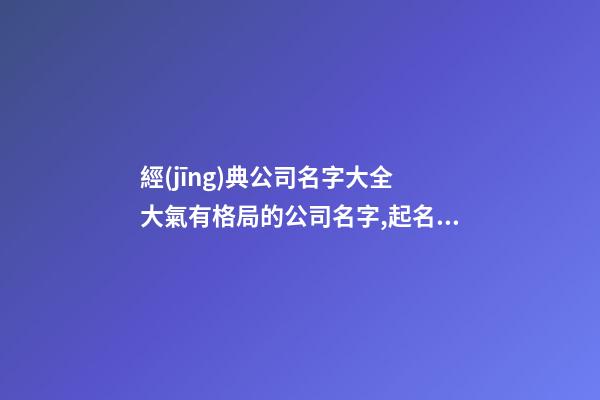 經(jīng)典公司名字大全 大氣有格局的公司名字,起名之家
